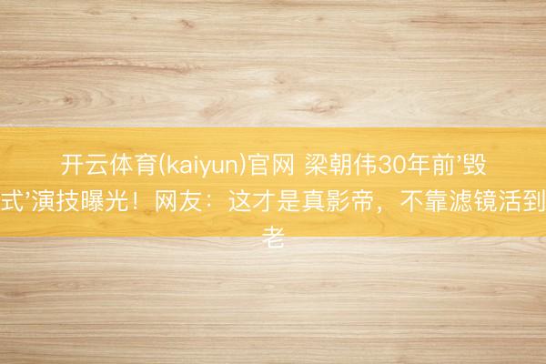 开云体育(kaiyun)官网 梁朝伟30年前'毁容式'演技曝光！网友：这才是真影帝，不靠滤镜活到老