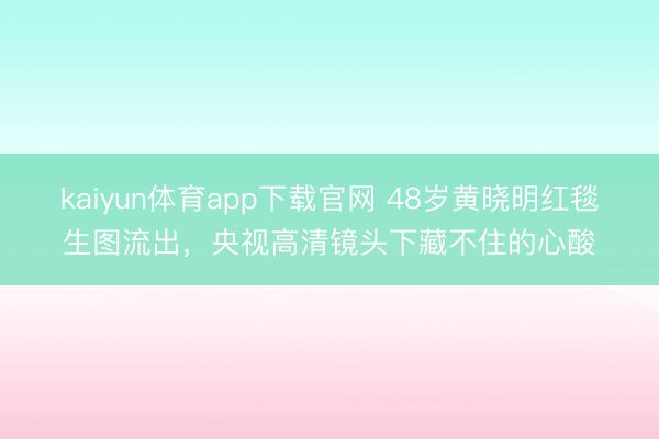 kaiyun体育app下载官网 48岁黄晓明红毯生图流出，央视高清镜头下藏不住的心酸