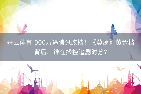 开云体育 900万逼腾讯改档！《莫离》黄金档背后，谁在操控追剧时分？