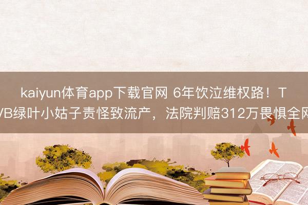 kaiyun体育app下载官网 6年饮泣维权路！TVB绿叶小姑子责怪致流产，法院判赔312万畏惧全网
