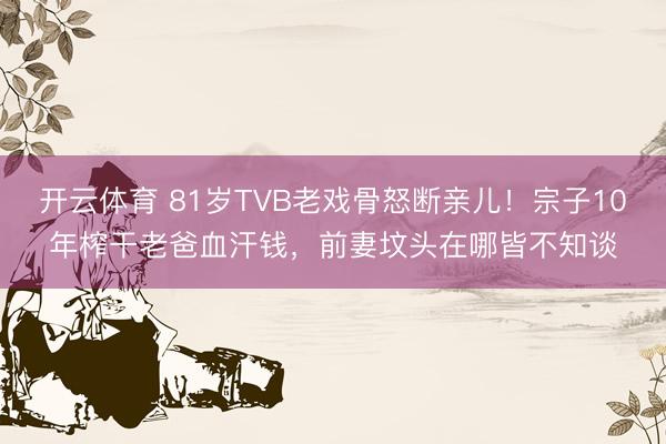 开云体育 81岁TVB老戏骨怒断亲儿！宗子10年榨干老爸血汗钱，前妻坟头在哪皆不知谈