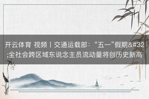 开云体育 视频丨交通运载部：“五一”假期 全社会跨区域东说念主员流动量将创历史新高