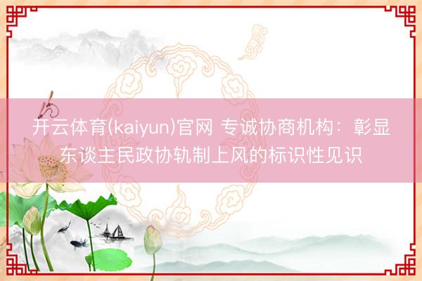 开云体育(kaiyun)官网 专诚协商机构：彰显东谈主民政协轨制上风的标识性见识