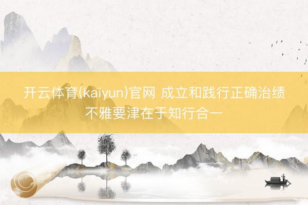 开云体育(kaiyun)官网 成立和践行正确治绩不雅要津在于知行合一