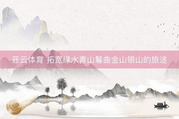 开云体育 拓宽绿水青山鬈曲金山银山的旅途