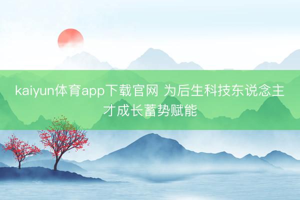 kaiyun体育app下载官网 为后生科技东说念主才成长蓄势赋能