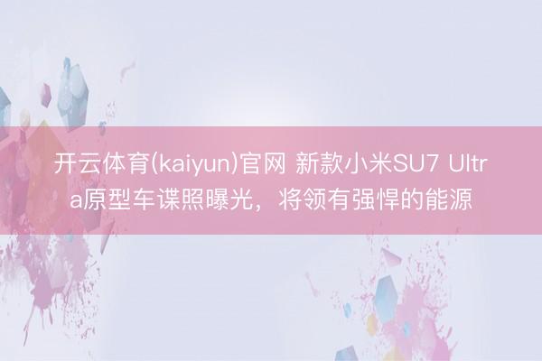 开云体育(kaiyun)官网 新款小米SU7 Ultra原型车谍照曝光，将领有强悍的能源