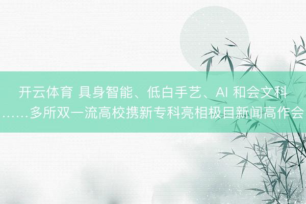 开云体育 具身智能、低白手艺、AI 和会文科……多所双一流高校携新专科亮相极目新闻高作会