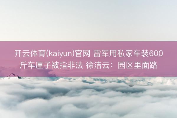 开云体育(kaiyun)官网 雷军用私家车装600斤车厘子被指非法 徐洁云：园区里面路