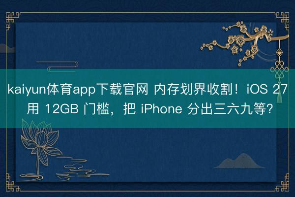 kaiyun体育app下载官网 内存划界收割！iOS 27 用 12GB 门槛，把 iPhone 分出三六九等？