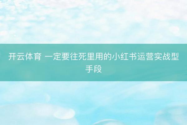 开云体育 一定要往死里用的小红书运营实战型手段