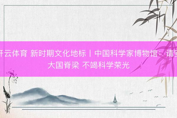 开云体育 新时期文化地标丨中国科学家博物馆：请安大国脊梁 不竭科学荣光