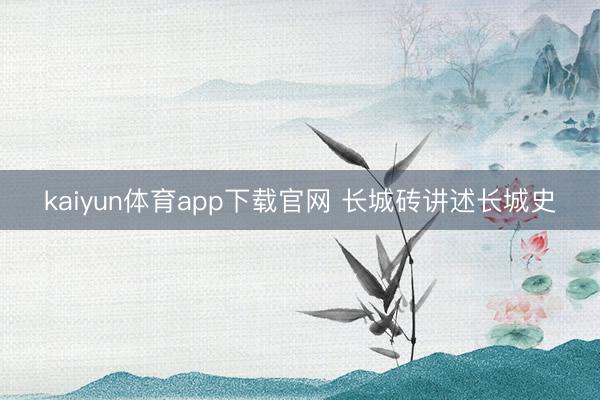 kaiyun体育app下载官网 长城砖讲述长城史