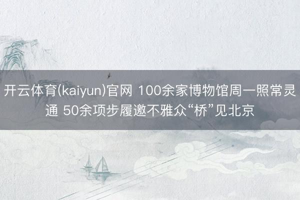 开云体育(kaiyun)官网 100余家博物馆周一照常灵通 50余项步履邀不雅众“桥”见北京