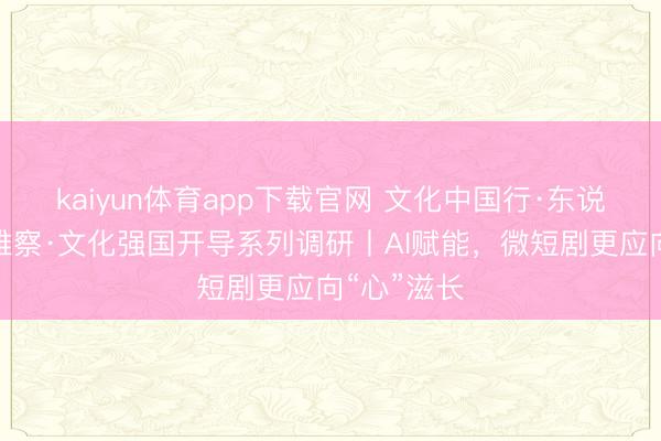 kaiyun体育app下载官网 文化中国行·东说念主文不雅察·文化强国开导系列调研丨AI赋能，微短剧更应向“心”滋长