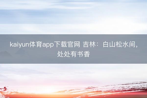kaiyun体育app下载官网 吉林：白山松水间，处处有书香
