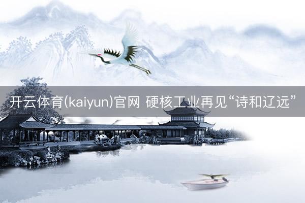 开云体育(kaiyun)官网 硬核工业再见“诗和辽远”