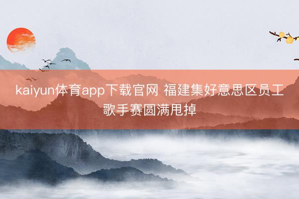 kaiyun体育app下载官网 福建集好意思区员工歌手赛圆满甩掉