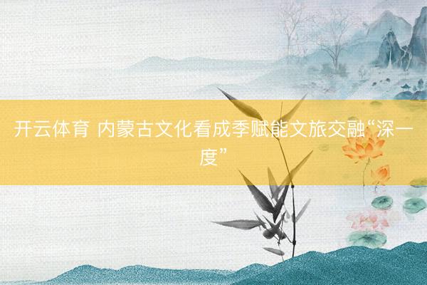 开云体育 内蒙古文化看成季赋能文旅交融“深一度”