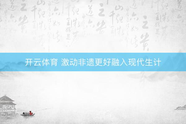 开云体育 激动非遗更好融入现代生计