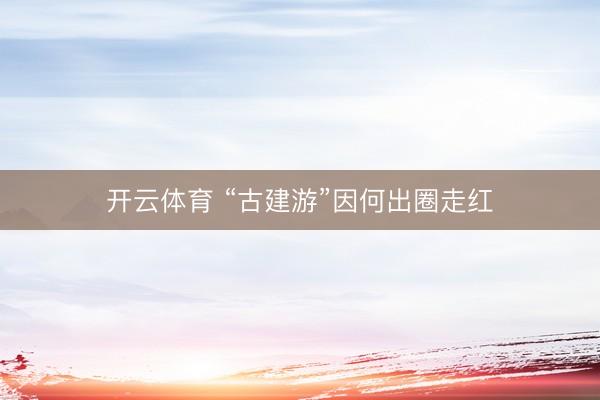 开云体育 “古建游”因何出圈走红