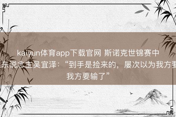 kaiyun体育app下载官网 斯诺克世锦赛中国第三东说念主吴宜泽：“到手是捡来的，屡次以为我方要输了”