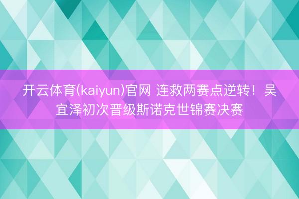 开云体育(kaiyun)官网 连救两赛点逆转！吴宜泽初次晋级斯诺克世锦赛决赛