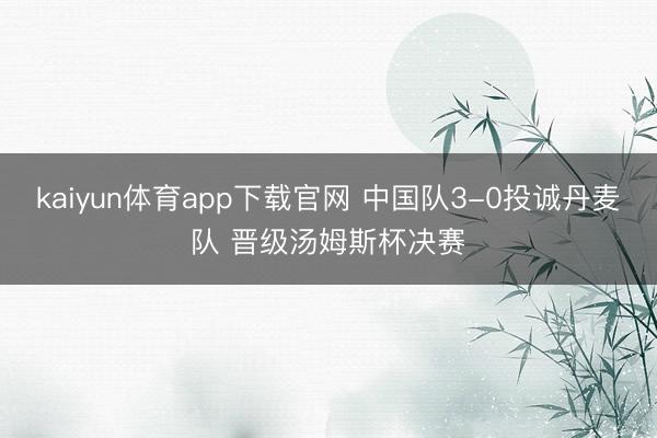 kaiyun体育app下载官网 中国队3-0投诚丹麦队 晋级汤姆斯杯决赛