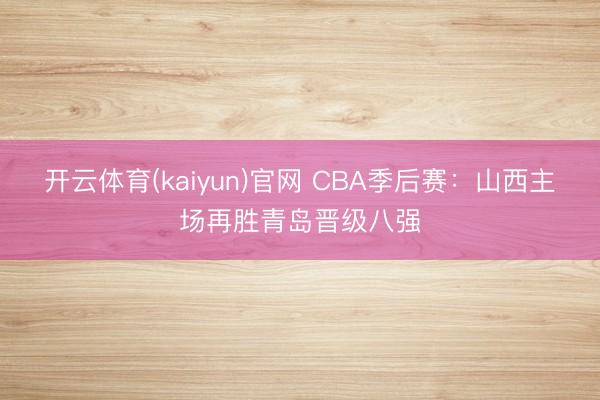 开云体育(kaiyun)官网 CBA季后赛：山西主场再胜青岛晋级八强