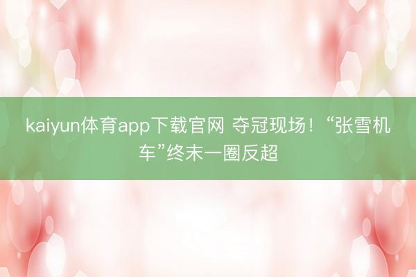 kaiyun体育app下载官网 夺冠现场！“张雪机车”终末一圈反超