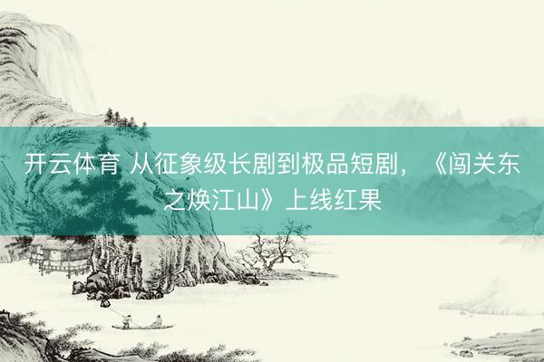 开云体育 从征象级长剧到极品短剧，《闯关东之焕江山》上线红果
