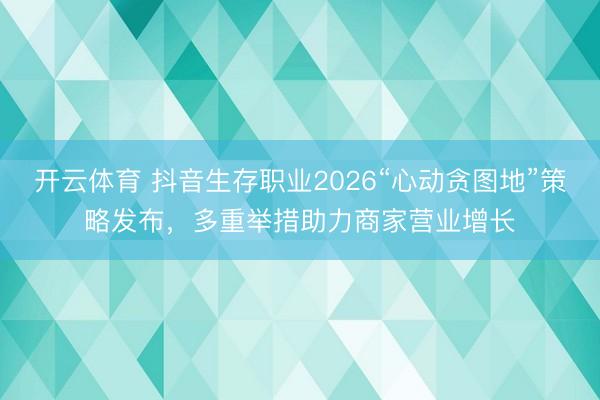 开云体育 抖音生存职业2026“心动贪图地”策略发布，多重举措助力商家营业增长