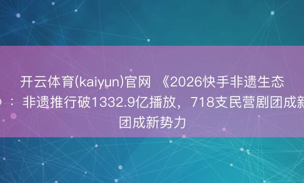 开云体育(kaiyun)官网 《2026快手非遗生态禀报》：非遗推行破1332.9亿播放，718支民营剧团成新势力