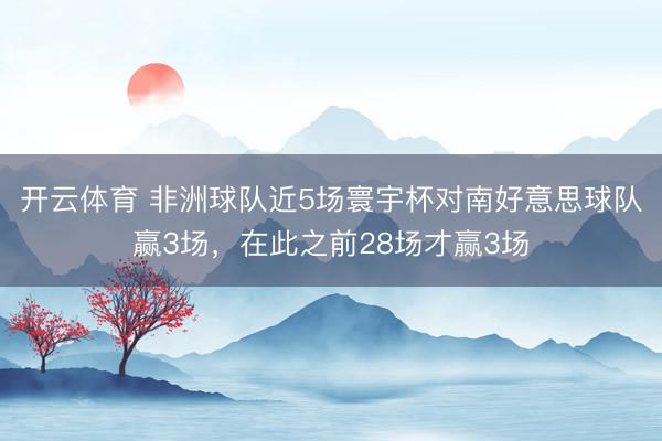 开云体育 非洲球队近5场寰宇杯对南好意思球队赢3场，在此之前28场才赢3场