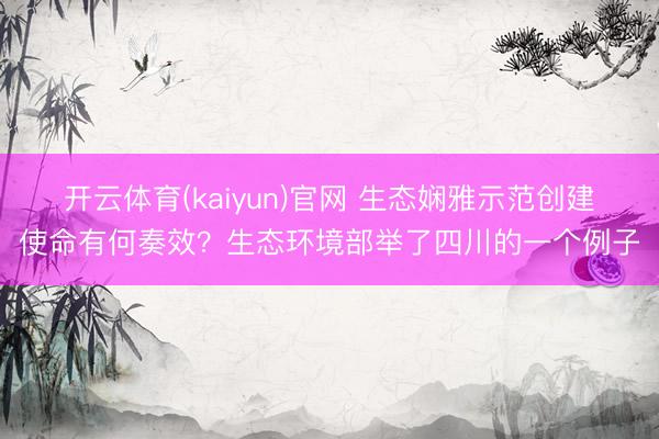 开云体育(kaiyun)官网 生态娴雅示范创建使命有何奏效？生态环境部举了四川的一个例子