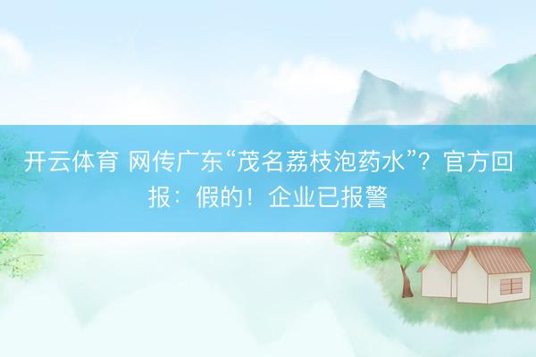 开云体育 网传广东“茂名荔枝泡药水”？官方回报：假的！企业已报警
