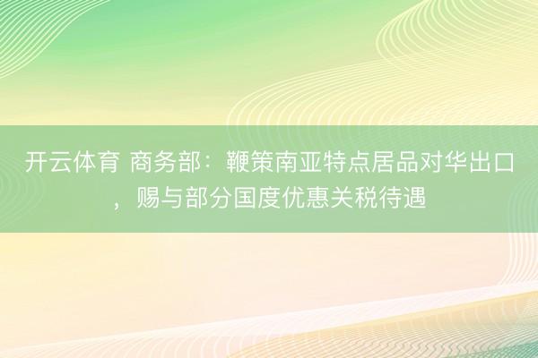 开云体育 商务部：鞭策南亚特点居品对华出口，赐与部分国度优惠关税待遇