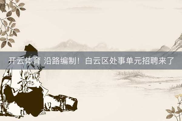 开云体育 沿路编制！白云区处事单元招聘来了