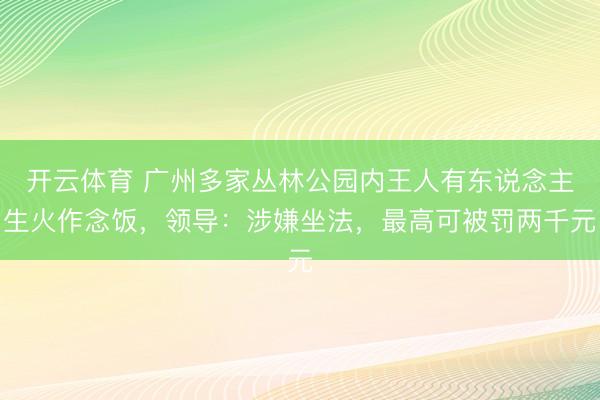 开云体育 广州多家丛林公园内王人有东说念主生火作念饭，领导：涉嫌坐法，最高可被罚两千元