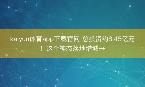 kaiyun体育app下载官网 总投资约8.45亿元！这个神态落地增城→