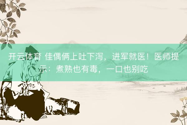开云体育 佳偶俩上吐下泻，进军就医！医师提示：煮熟也有毒，一口也别吃