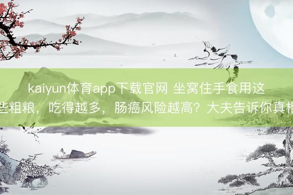 kaiyun体育app下载官网 坐窝住手食用这些粗粮，吃得越多，肠癌风险越高？大夫告诉你真相