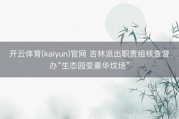 开云体育(kaiyun)官网 吉林派出职责组核查督办“生态园变豪华坟场”