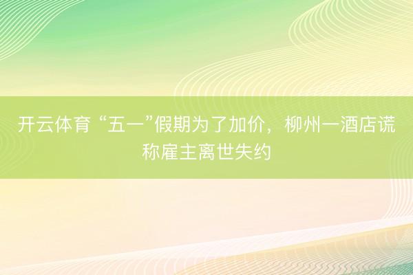 开云体育 “五一”假期为了加价，柳州一酒店谎称雇主离世失约