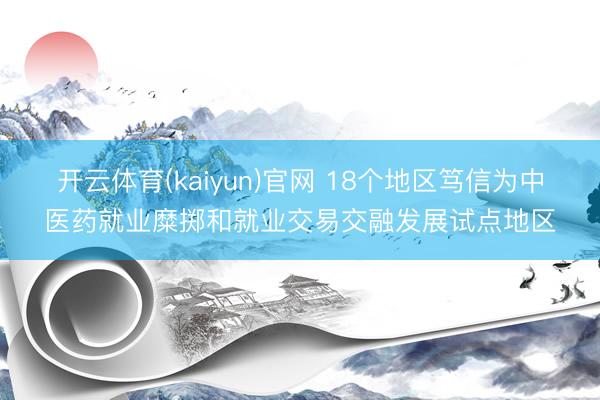 开云体育(kaiyun)官网 18个地区笃信为中医药就业糜掷和就业交易交融发展试点地区
