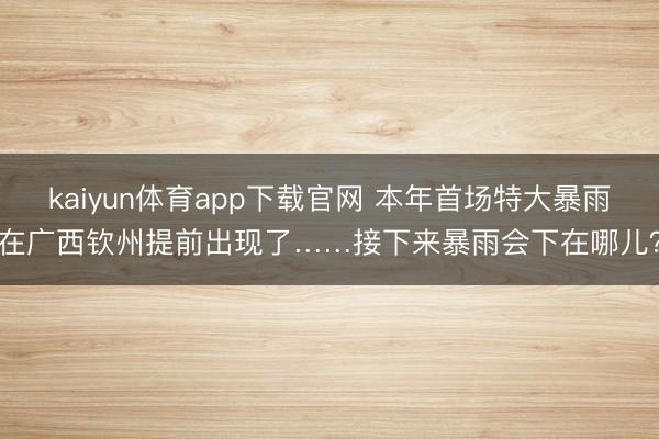 kaiyun体育app下载官网 本年首场特大暴雨在广西钦州提前出现了……接下来暴雨会下在哪儿？