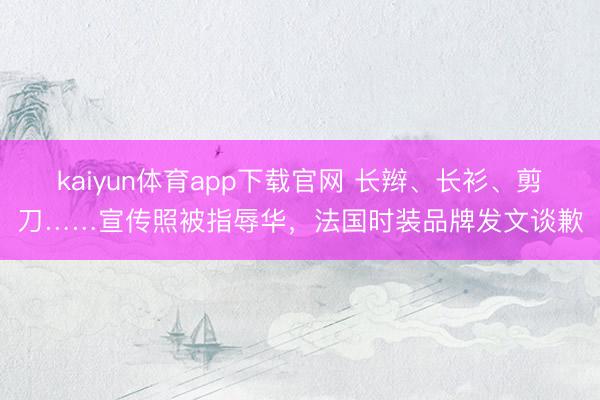 kaiyun体育app下载官网 长辫、长衫、剪刀……宣传照被指辱华，法国时装品牌发文谈歉