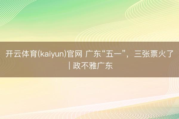 开云体育(kaiyun)官网 广东“五一”，三张票火了 | 政不雅广东