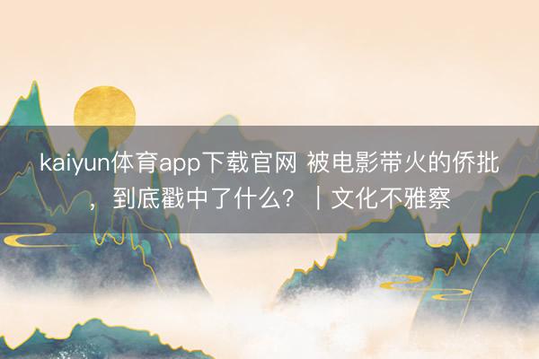kaiyun体育app下载官网 被电影带火的侨批，到底戳中了什么？｜文化不雅察
