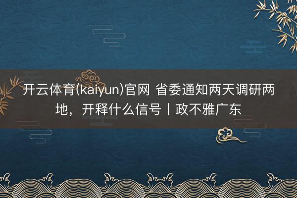 开云体育(kaiyun)官网 省委通知两天调研两地，开释什么信号丨政不雅广东